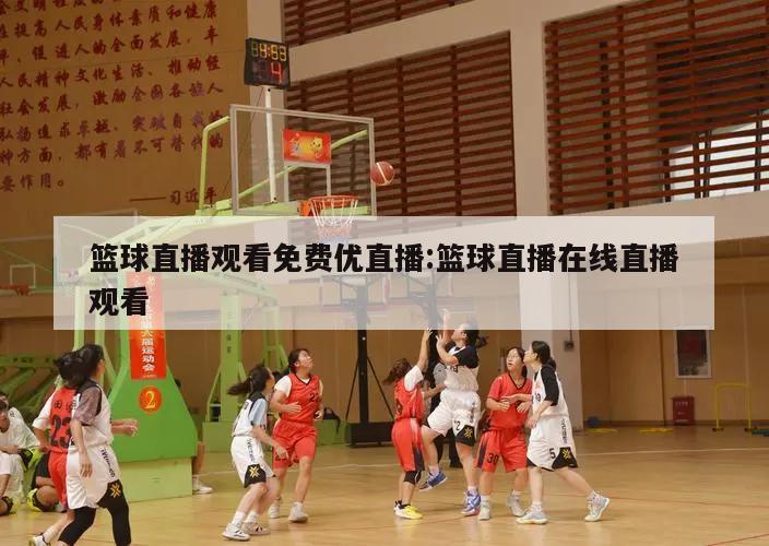 篮球直播观看免费优直播:篮球直播在线直播观看