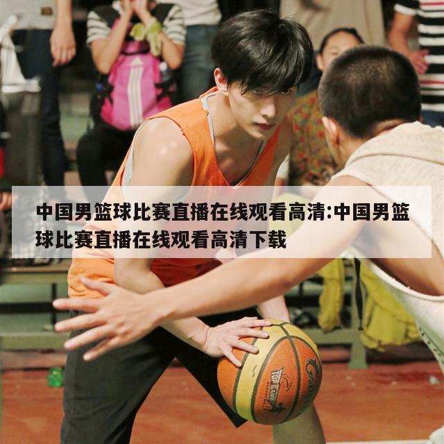 中国男篮球比赛直播在线观看高清:中国男篮球比赛直播在线观看高清下载