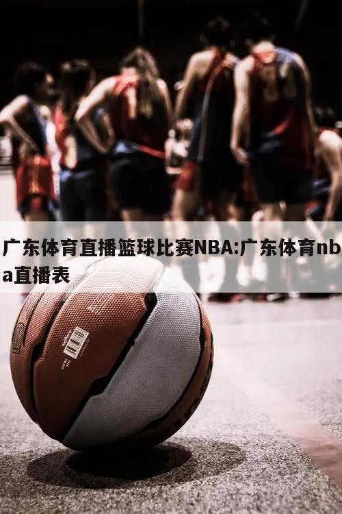 广东体育直播篮球比赛NBA:广东体育nba直播表