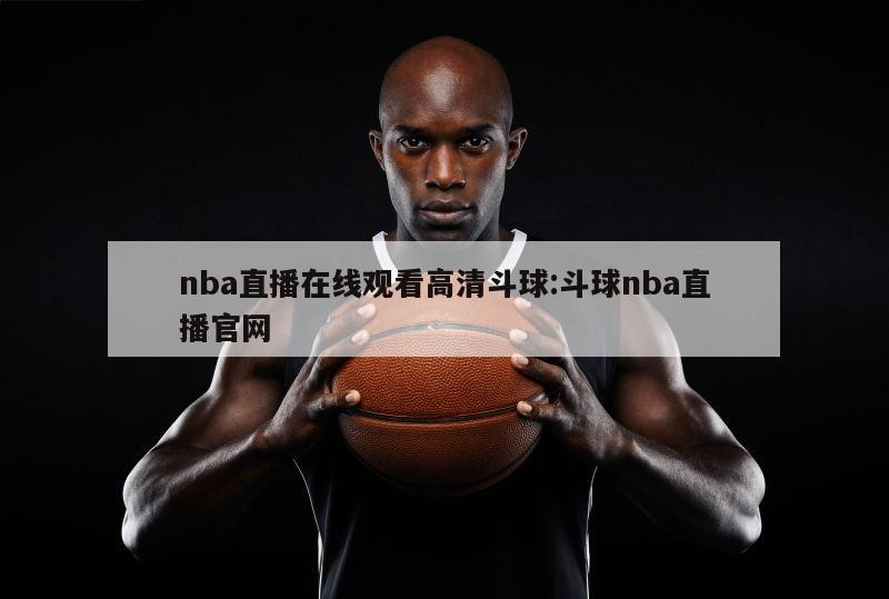 nba直播在线观看高清斗球:斗球nba直播官网