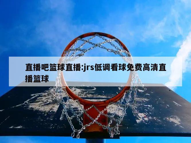 直播吧篮球直播:jrs低调看球免费高清直播篮球