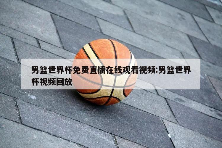 男篮世界杯免费直播在线观看视频:男篮世界杯视频回放