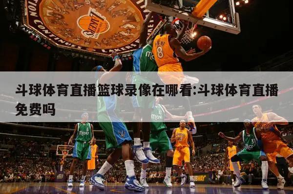 斗球体育直播篮球录像在哪看:斗球体育直播免费吗