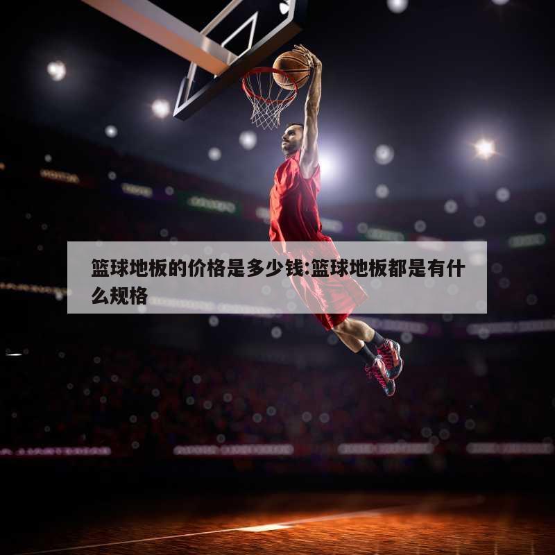 篮球地板的价格是多少钱:篮球地板都是有什么规格
