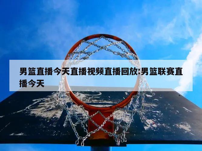 男篮直播今天直播视频直播回放:男篮联赛直播今天