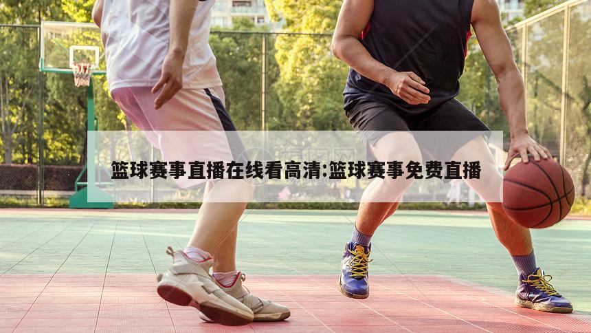 篮球赛事直播在线看高清:篮球赛事免费直播