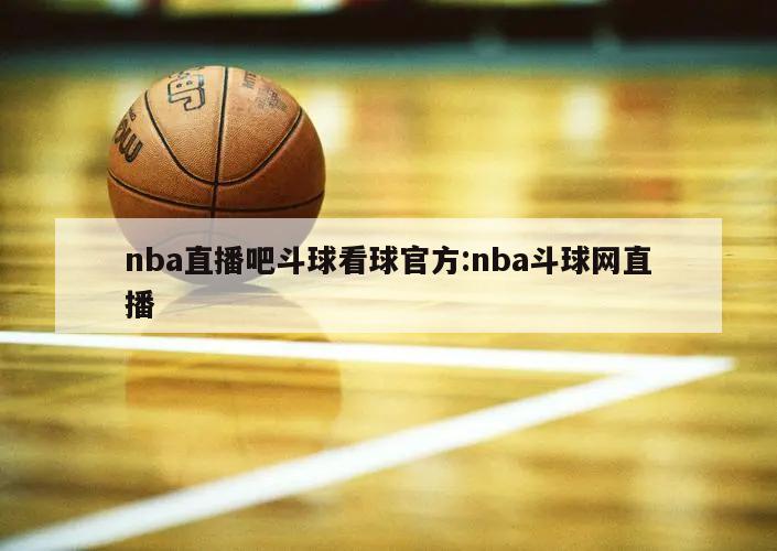nba直播吧斗球看球官方:nba斗球网直播
