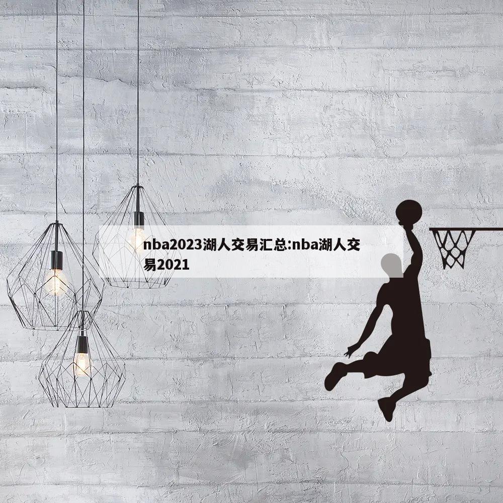 nba2023湖人交易汇总:nba湖人交易2021