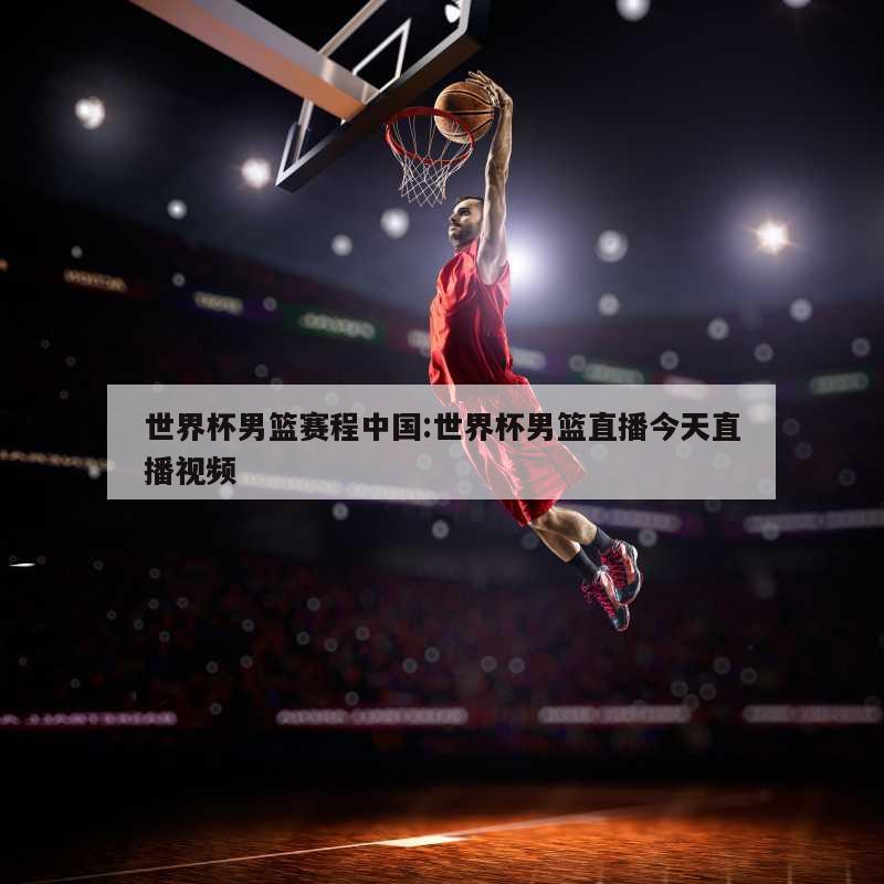 世界杯男篮赛程中国:世界杯男篮直播今天直播视频