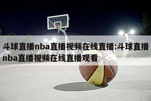 斗球直播nba直播视频在线直播:斗球直播nba直播视频在线直播观看