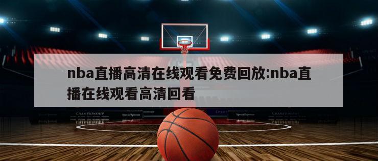 nba直播高清在线观看免费回放:nba直播在线观看高清回看
