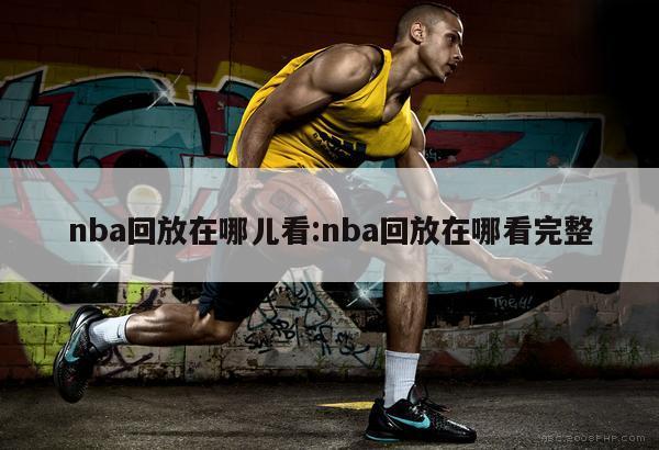 nba回放在哪儿看:nba回放在哪看完整