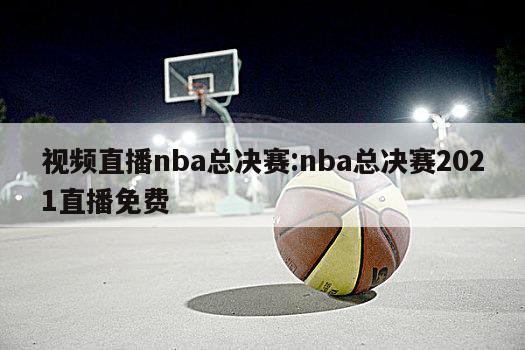 视频直播nba总决赛:nba总决赛2021直播免费