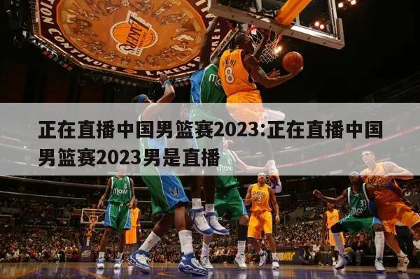 正在直播中国男篮赛2023:正在直播中国男篮赛2023男是直播