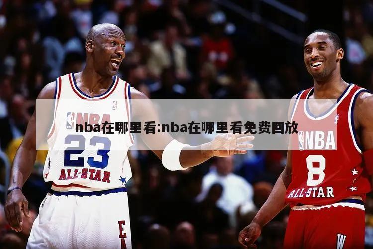 nba在哪里看:nba在哪里看免费回放