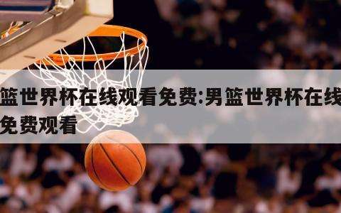 男篮世界杯在线观看免费:男篮世界杯在线观看免费观看