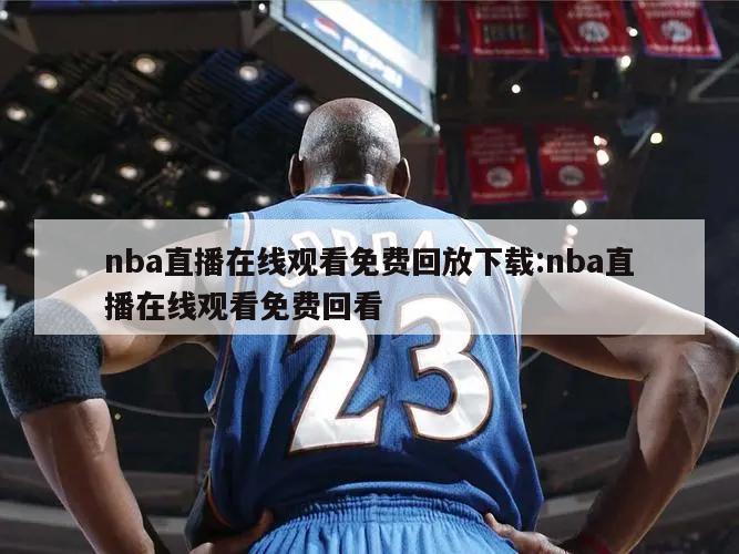 nba直播在线观看免费回放下载:nba直播在线观看免费回看