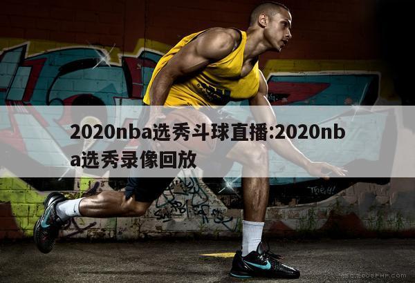 2020nba选秀斗球直播:2020nba选秀录像回放
