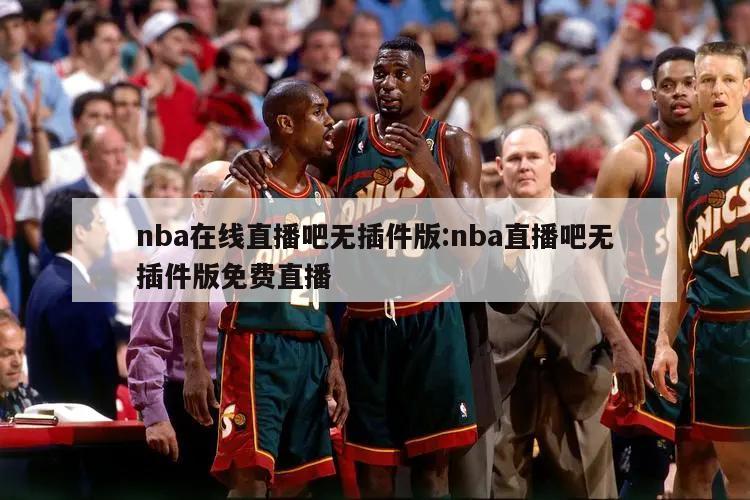 nba在线直播吧无插件版:nba直播吧无插件版免费直播