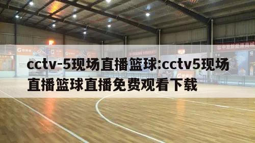 cctv-5现场直播篮球:cctv5现场直播篮球直播免费观看下载