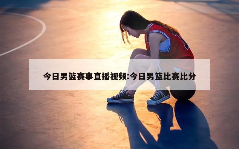 今日男篮赛事直播视频:今日男篮比赛比分