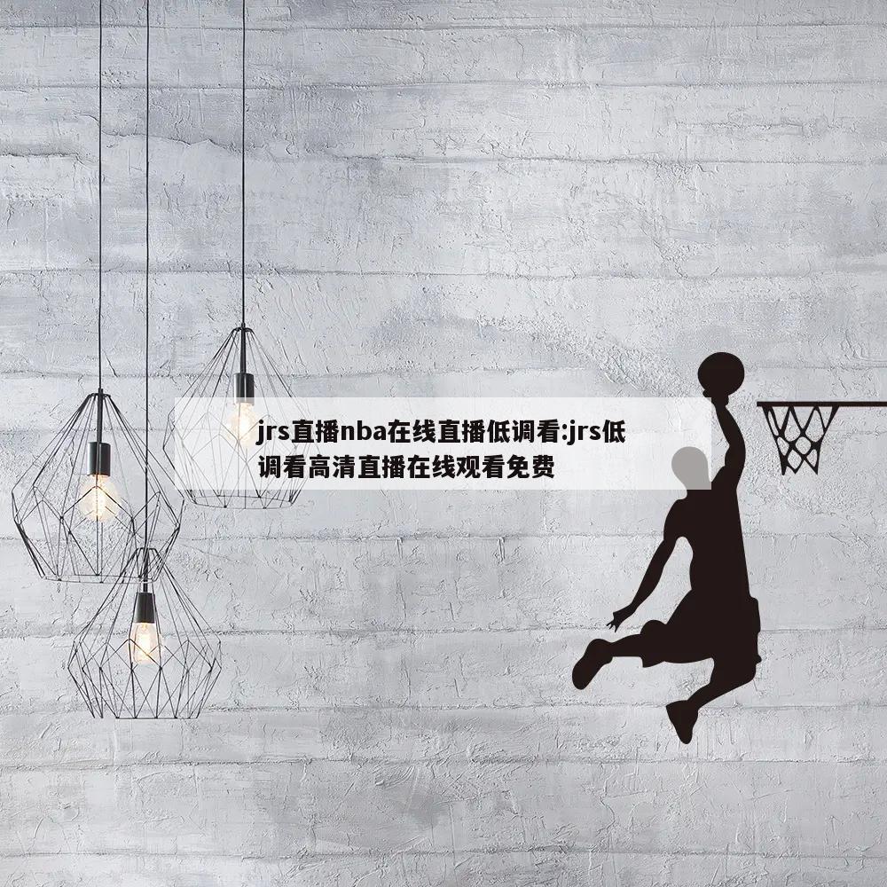 jrs直播nba在线直播低调看:jrs低调看高清直播在线观看免费