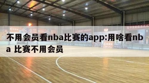 不用会员看nba比赛的app:用啥看nba 比赛不用会员