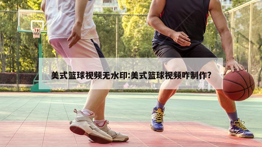 美式篮球视频无水印:美式篮球视频咋制作?