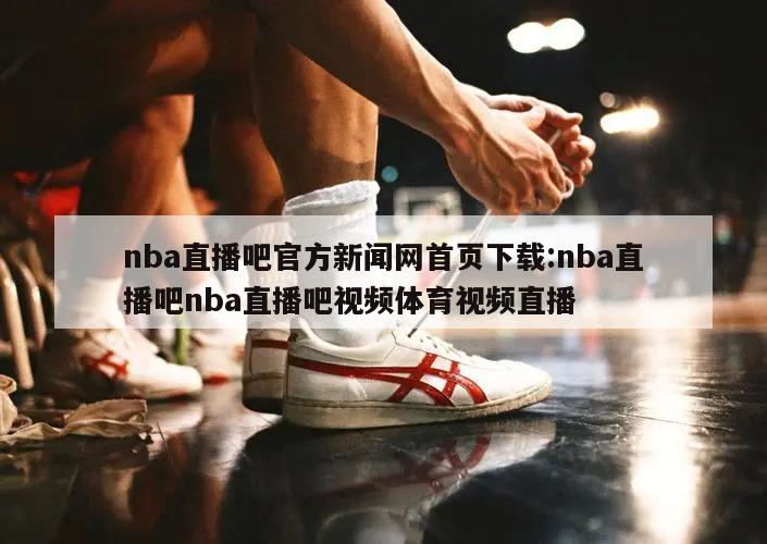 nba直播吧官方新闻网首页下载:nba直播吧nba直播吧视频体育视频直播
