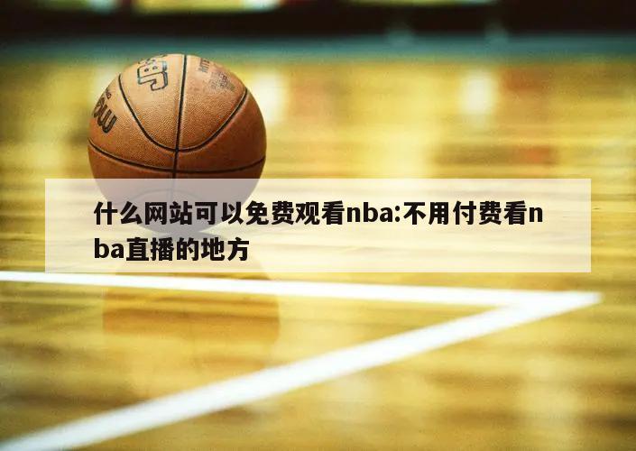 什么网站可以免费观看nba:不用付费看nba直播的地方