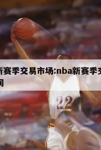 nba新赛季交易市场:nba新赛季交易开始时间