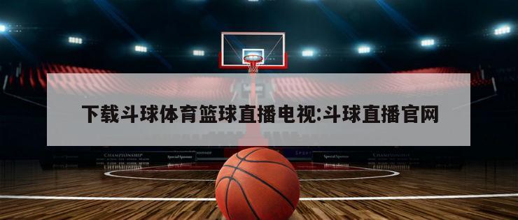 下载斗球体育篮球直播电视:斗球直播官网