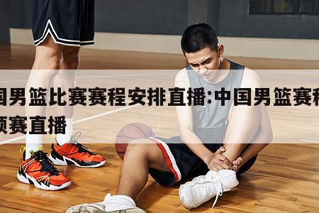 中国男篮比赛赛程安排直播:中国男篮赛程表亚预赛直播