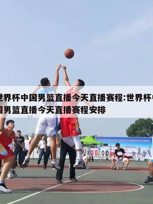 世界杯中国男篮直播今天直播赛程:世界杯中国男篮直播今天直播赛程安排