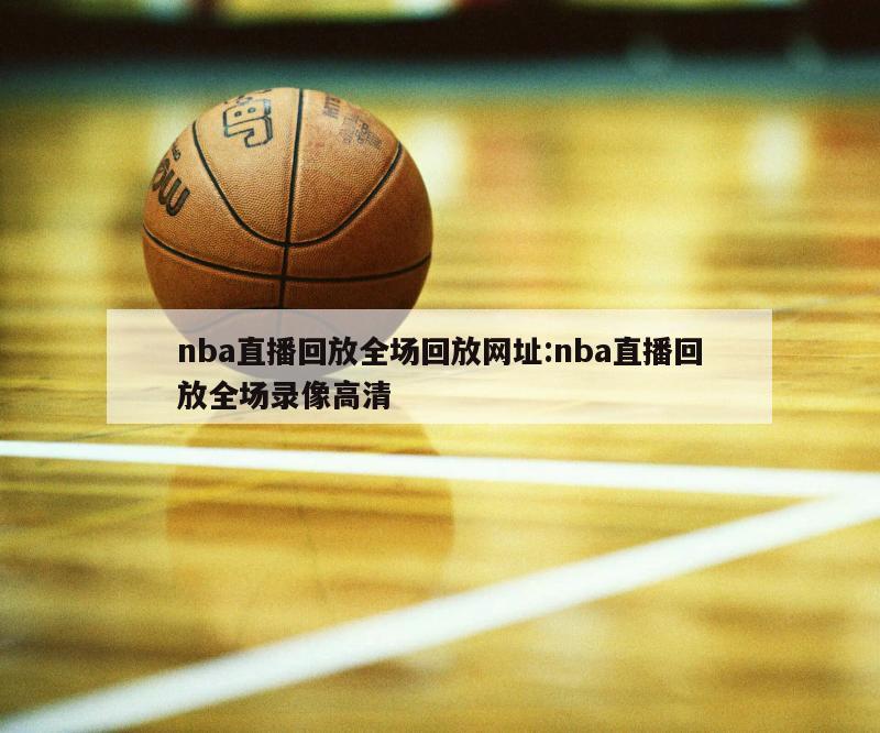 nba直播回放全场回放网址:nba直播回放全场录像高清