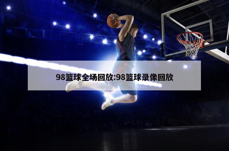 98篮球全场回放:98篮球录像回放