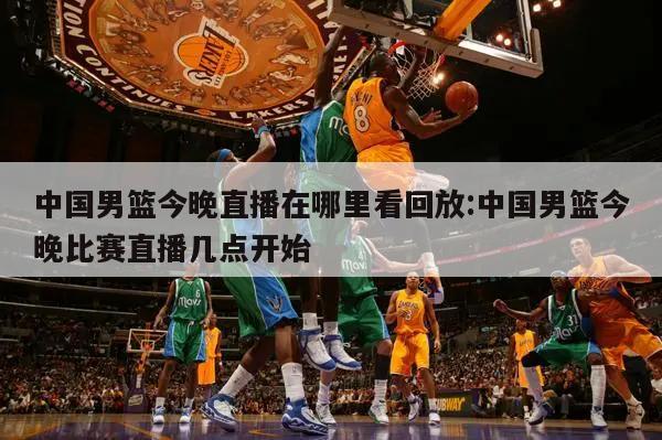 中国男篮今晚直播在哪里看回放:中国男篮今晚比赛直播几点开始