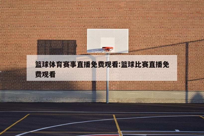 篮球体育赛事直播免费观看:篮球比赛直播免费观看