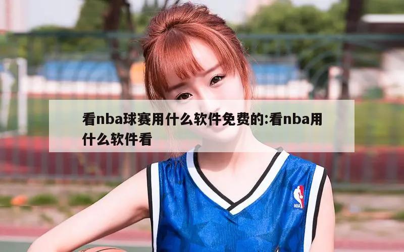 看nba球赛用什么软件免费的:看nba用什么软件看