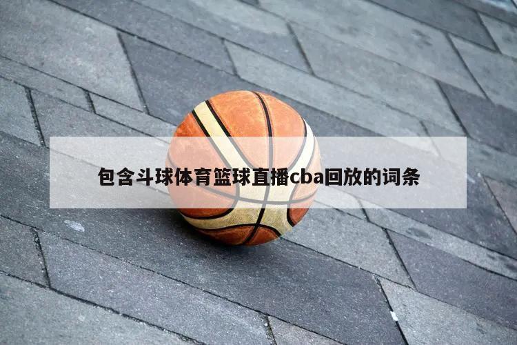 包含斗球体育篮球直播cba回放的词条