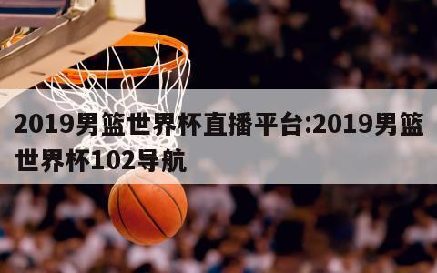 2019男篮世界杯直播平台:2019男篮世界杯102导航
