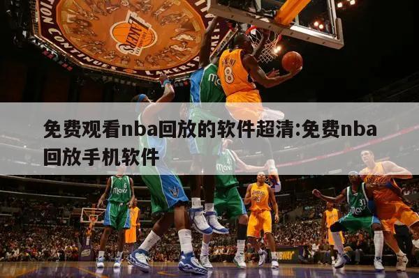 免费观看nba回放的软件超清:免费nba回放手机软件
