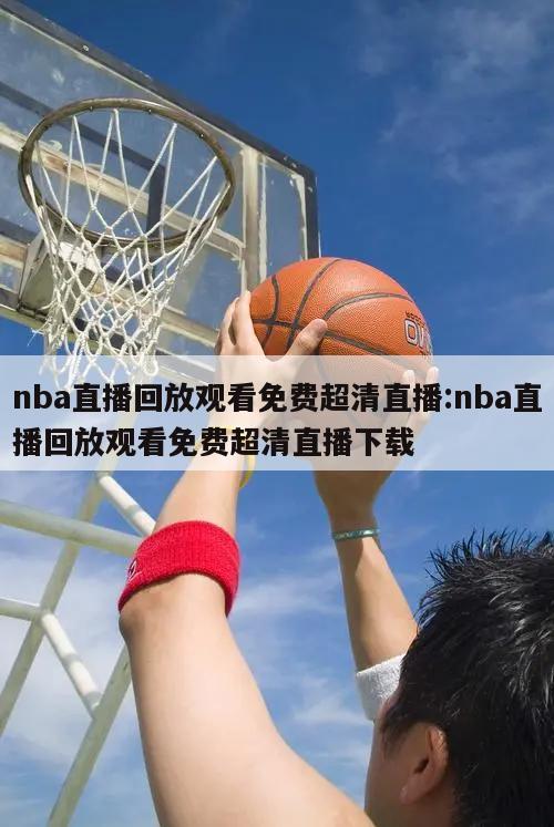 nba直播回放观看免费超清直播:nba直播回放观看免费超清直播下载