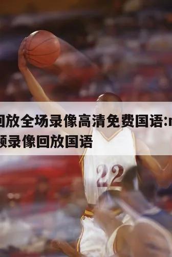 nba回放全场录像高清免费国语:nba回放视频录像回放国语