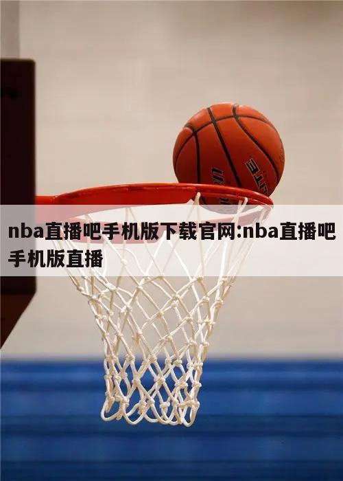 nba直播吧手机版下载官网:nba直播吧手机版直播
