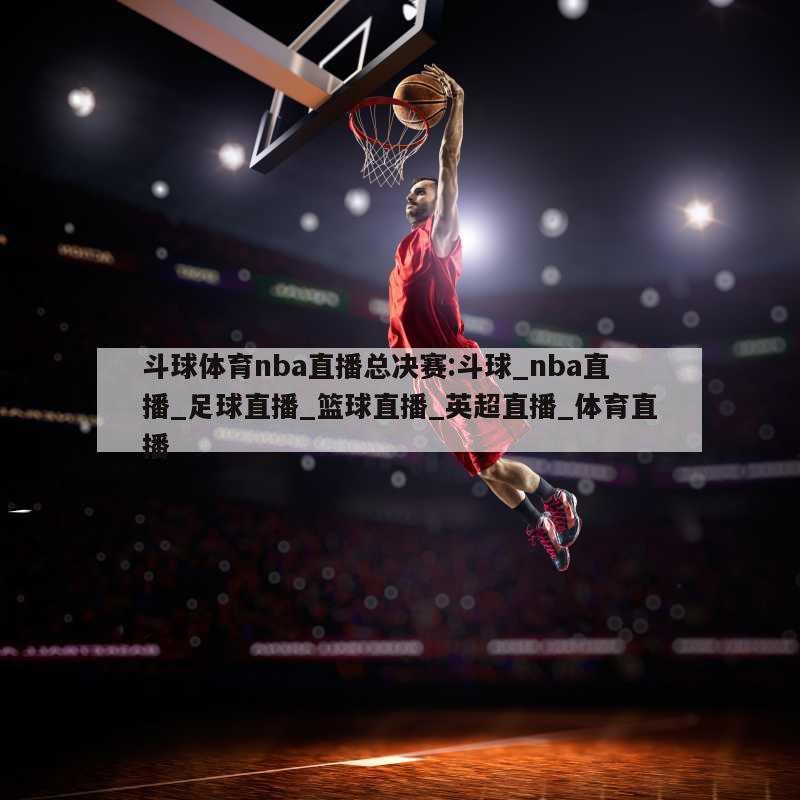 斗球体育nba直播总决赛:斗球_nba直播_足球直播_篮球直播_英超直播_体育直播