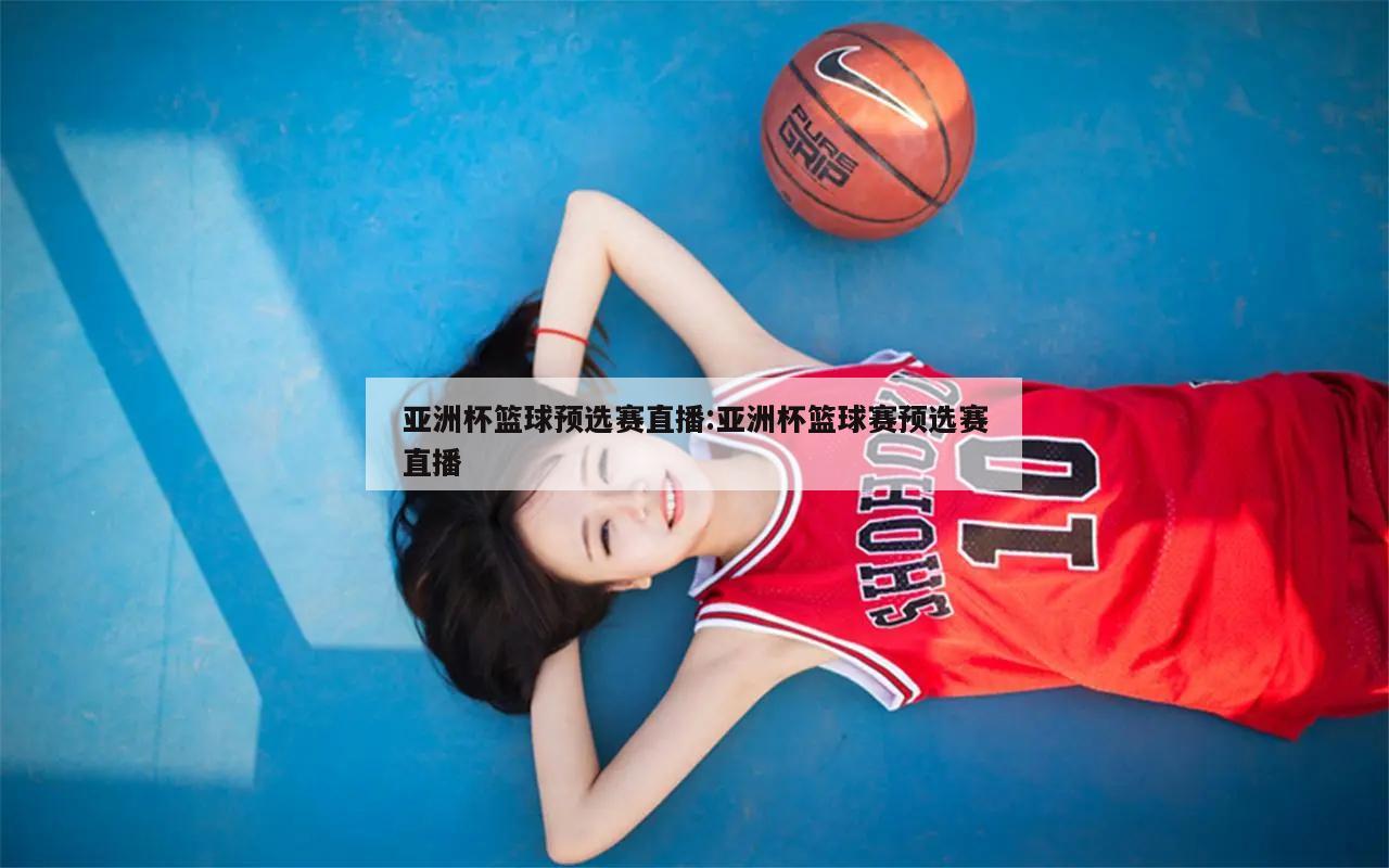 亚洲杯篮球预选赛直播:亚洲杯篮球赛预选赛直播