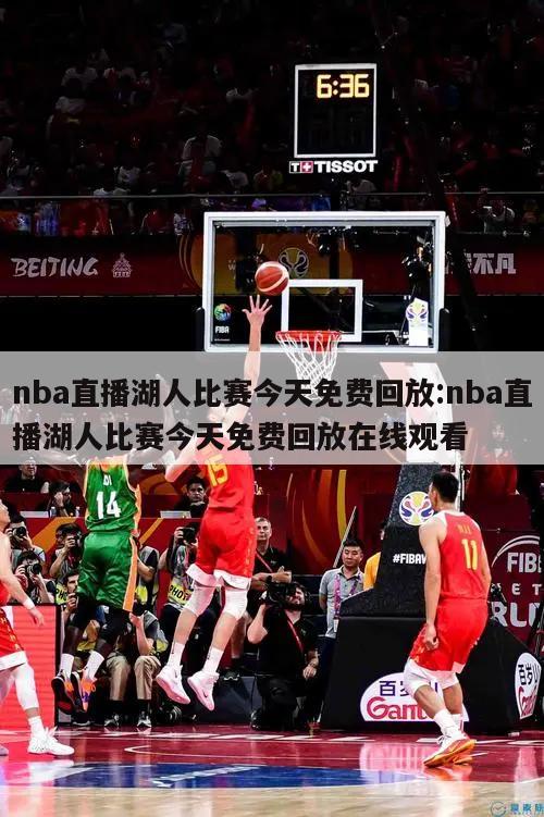 nba直播湖人比赛今天免费回放:nba直播湖人比赛今天免费回放在线观看