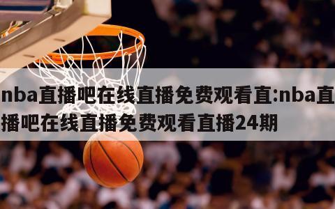 nba直播吧在线直播免费观看直:nba直播吧在线直播免费观看直播24期