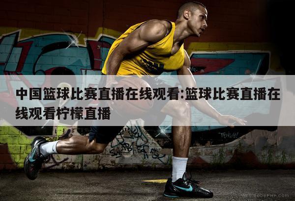 中国篮球比赛直播在线观看:篮球比赛直播在线观看柠檬直播
